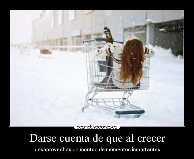 Darse cuenta de que al crecer - desaprovechas un monton de momentos importantes