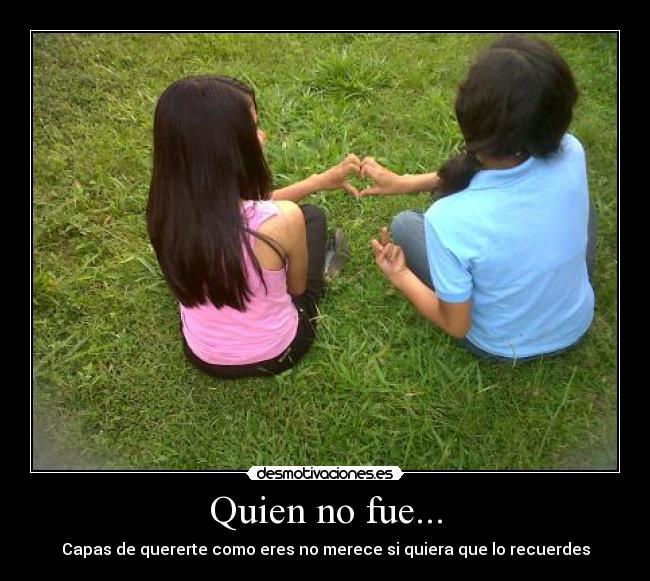 Quien no fue... - Capas de quererte como eres no merece si quiera que lo recuerdes