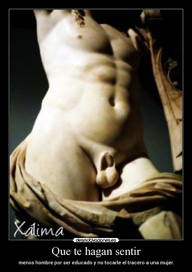Que te hagan sentir - menos hombre por ser educado y no tocarle el tracero a una mujer.