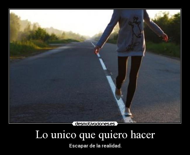 Lo unico que quiero hacer - Escapar de la realidad.
