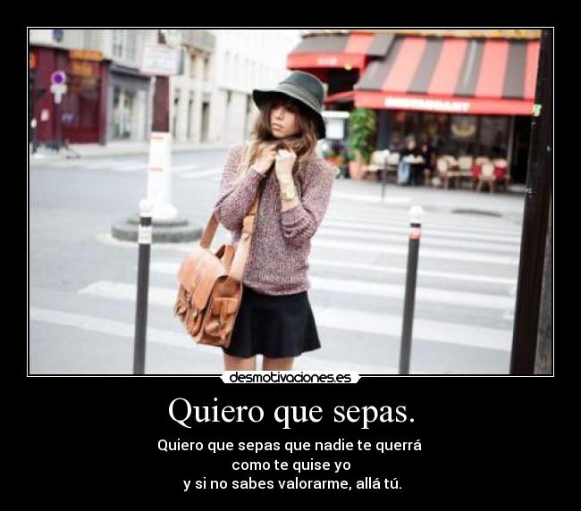Quiero que sepas. - Quiero que sepas que nadie te querrá
como te quise yo
y si no sabes valorarme, allá tú.