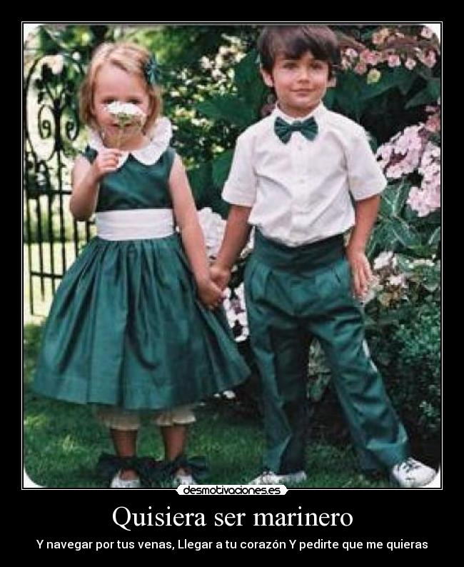 Quisiera ser marinero - Y navegar por tus venas, Llegar a tu corazón Y pedirte que me quieras