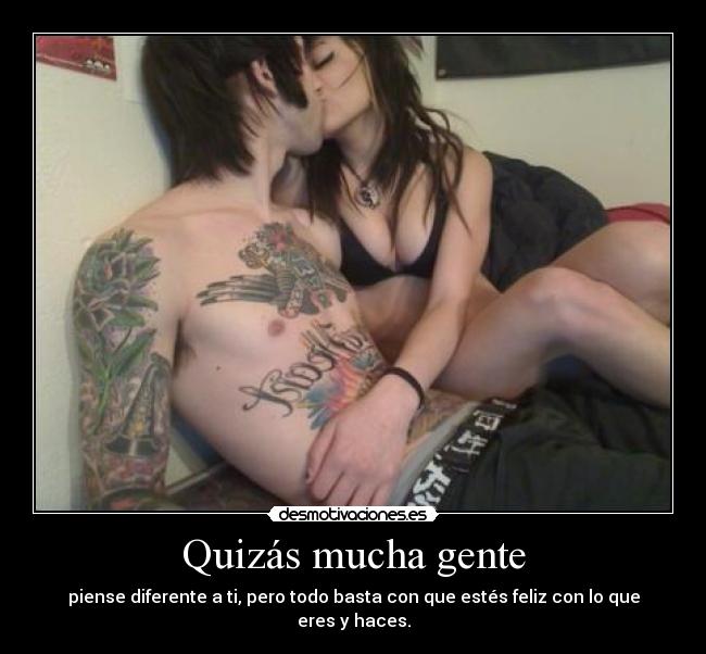 Quizás mucha gente - piense diferente a ti, pero todo basta con que estés feliz con lo que eres y haces.