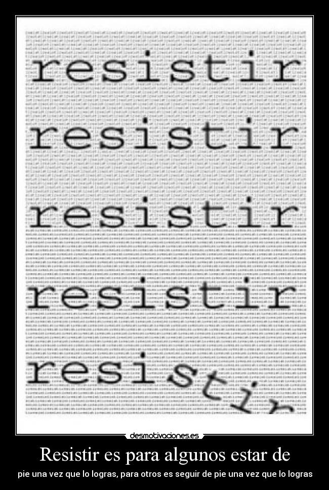 Resistir es para algunos estar de - pie una vez que lo logras, para otros es seguir de pie una vez que lo logras