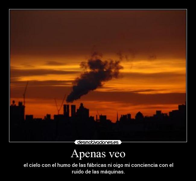 Apenas veo - el cielo con el humo de las fábricas ni oigo mi conciencia con el
ruido de las máquinas.