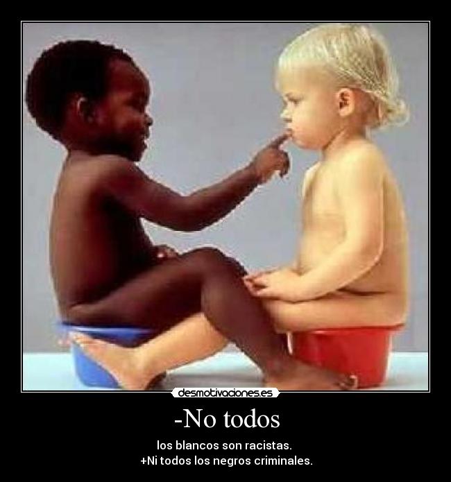 -No todos - los blancos son racistas. 
+Ni todos los negros criminales.
