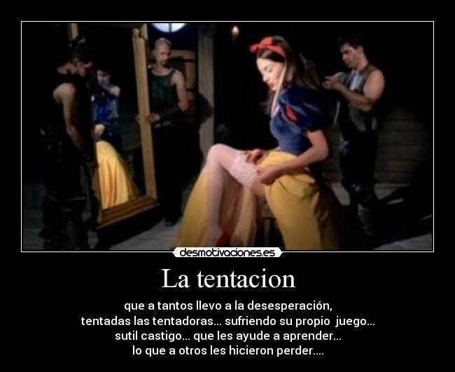 La tentacion - que a tantos llevo a la desesperación,
tentadas las tentadoras... sufriendo su propio  juego...
sutil castigo... que les ayude a aprender...
lo que a otros les hicieron perder....
