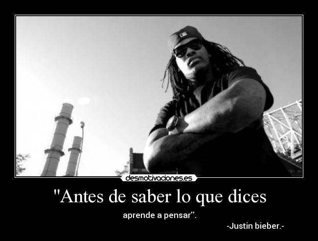 Antes de saber lo que dices - aprende a pensar.
                                                                                                  -Justin bieber.-