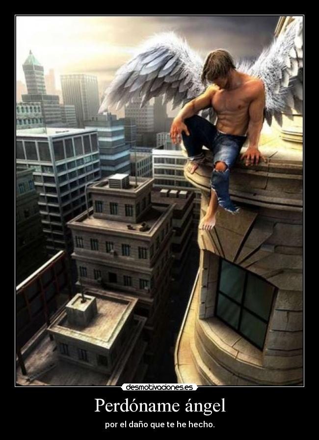 Perdóname ángel - por el daño que te he hecho.