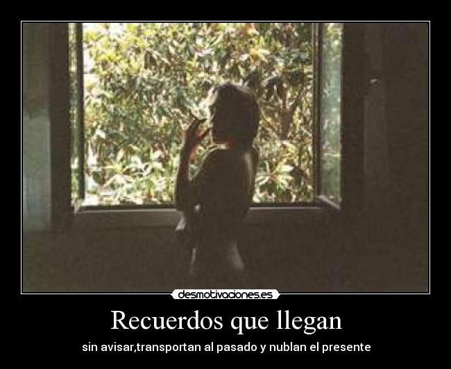 Recuerdos que llegan - sin avisar,transportan al pasado y nublan el presente