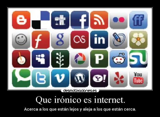 Que irónico es internet. - Acerca a los que están lejos y aleja a los que están cerca.