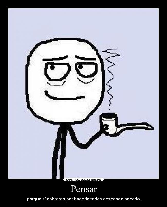 Pensar - porque sí cobraran por hacerlo todos desearían hacerlo.
