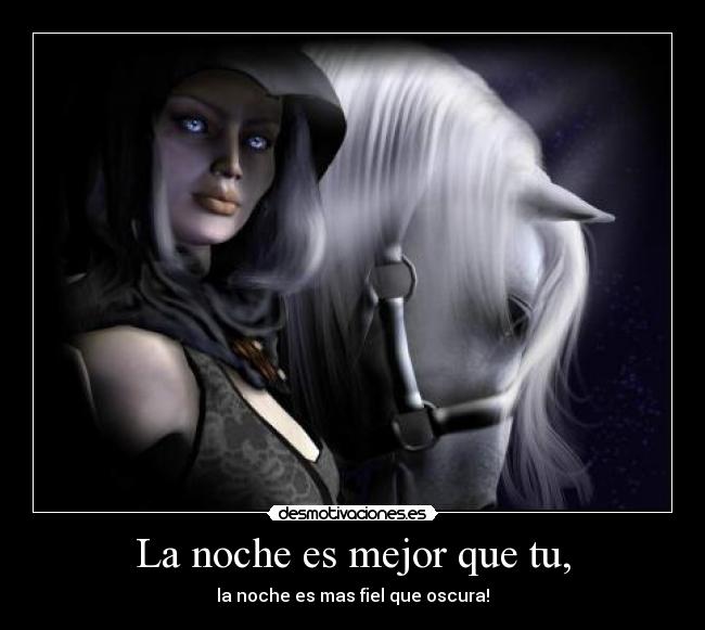 La noche es mejor que tu, - la noche es mas fiel que oscura!