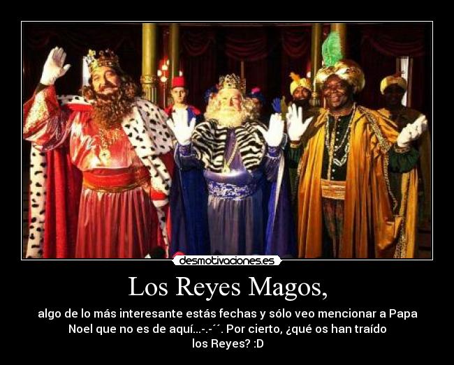 Los Reyes Magos, - algo de lo más interesante estás fechas y sólo veo mencionar a Papa
Noel que no es de aquí...-.-´´. Por cierto, ¿qué os han traído
los Reyes? :D