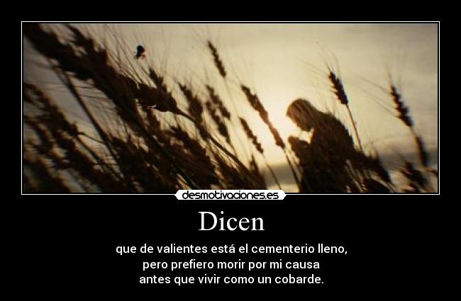 Dicen - que de valientes está el cementerio lleno,
pero prefiero morir por mi causa
antes que vivir como un cobarde.