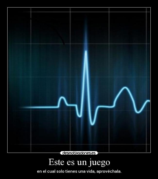 Este es un juego - en el cual solo tienes una vida, aprovéchala.
