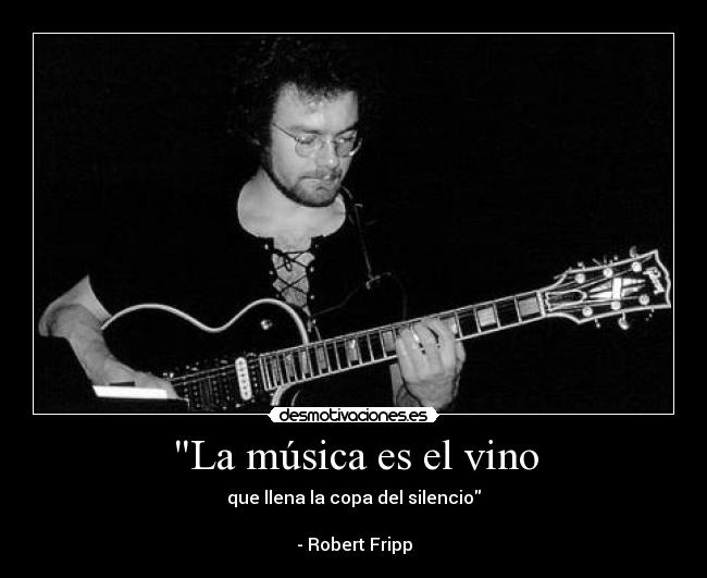 La música es el vino - que llena la copa del silencio
- Robert Fripp