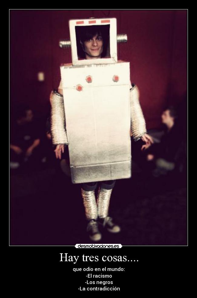 Hay tres cosas.... - que odio en el mundo:
-El racismo
-Los negros
-La contradicción