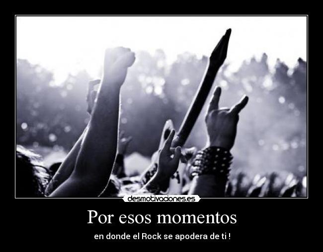 Por esos momentos - en donde el Rock se apodera de ti !