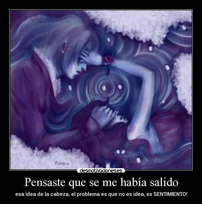 Pensaste que se me había salido - esa idea de la cabeza, el problema es que no es idea, es SENTIMIENTO!