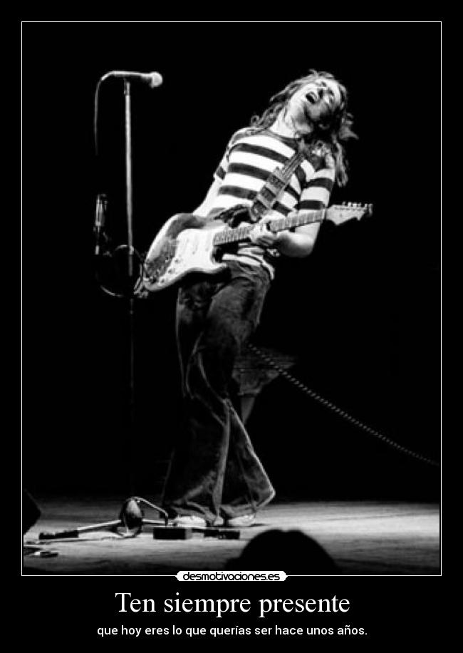 Ten siempre presente - que hoy eres lo que querías ser hace unos años.