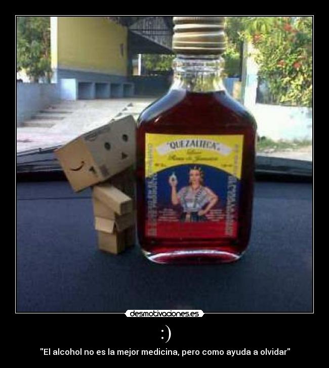 :) - El alcohol no es la mejor medicina, pero como ayuda a olvidar