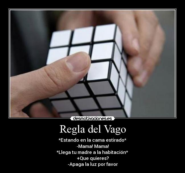 Regla del Vago - *Estando en la cama estirado*
-Mama! Mama!
*Llega tu madre a la habitación*
+Que quieres?
-Apaga la luz por favor