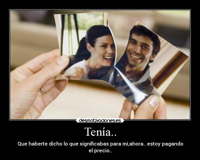 TenÃa.. - Que haberte dicho lo que significabas para mÃ,ahora.. estoy pagando el precio..