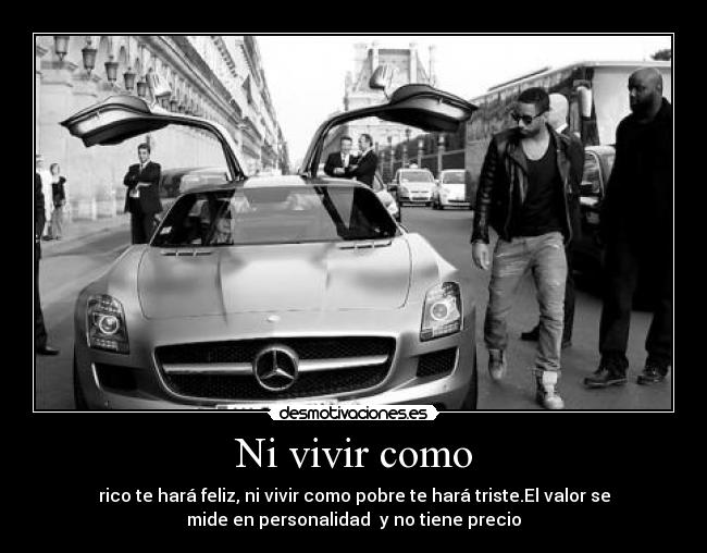 Ni vivir como - rico te hará feliz, ni vivir como pobre te hará triste.El valor se
mide en personalidad y no tiene precio