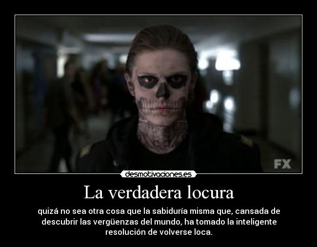 La verdadera locura - quizá no sea otra cosa que la sabiduría misma que, cansada de
descubrir las vergüenzas del mundo, ha tomado la inteligente
resolución de volverse loca.
