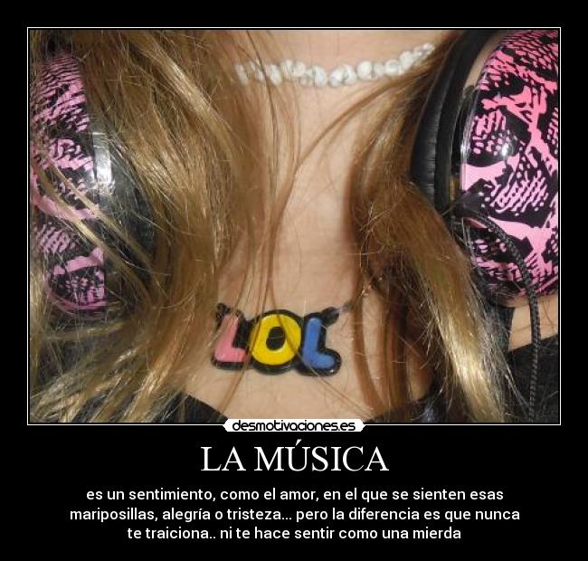 LA MÚSICA - es un sentimiento, como el amor, en el que se sienten esas
mariposillas, alegría o tristeza... pero la diferencia es que nunca
te traiciona.. ni te hace sentir como una mierda