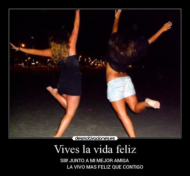 Vives la vida feliz - SIII! JUNTO A MI MEJOR AMIGA 
                 LA VIVO MAS FELIZ QUE CONTIGO