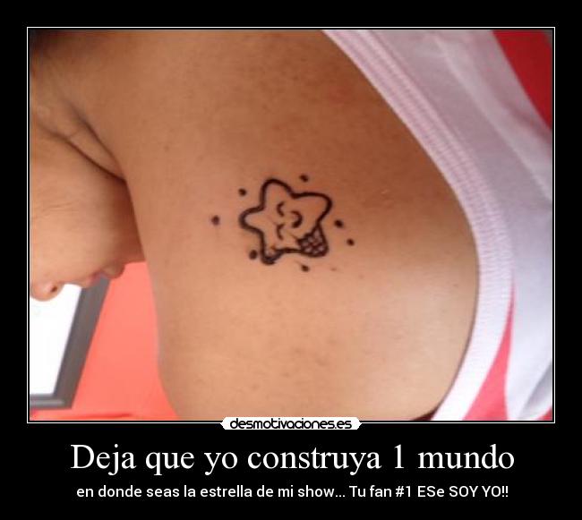 Deja que yo construya 1 mundo - en donde seas la estrella de mi show... Tu fan #1 ESe SOY YO!!