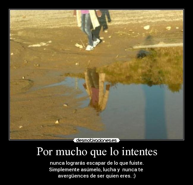 Por mucho que lo intentes - nunca lograrás escapar de lo que fuiste.
Simplemente asúmelo, lucha y nunca te
avergüences de ser quien eres. :)