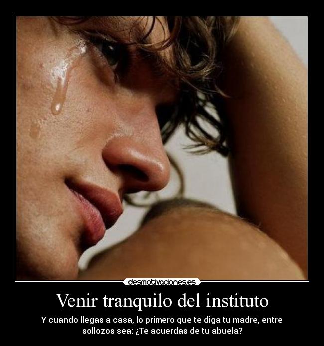 Venir tranquilo del instituto - Y cuando llegas a casa, lo primero que te diga tu madre, entre
sollozos sea: ¿Te acuerdas de tu abuela?