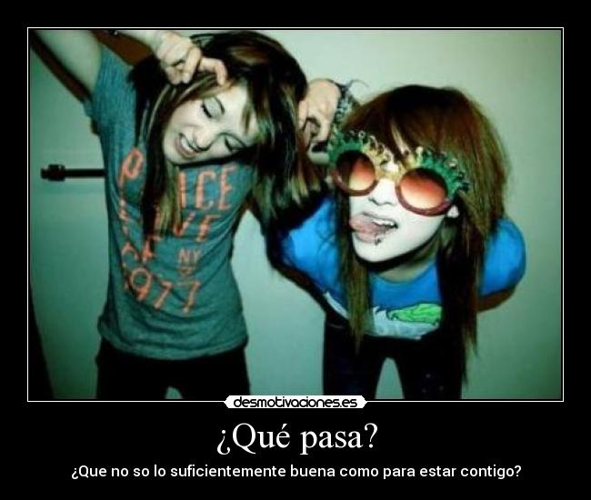 ¿Qué pasa? - ¿Que no so lo suficientemente buena como para estar contigo?