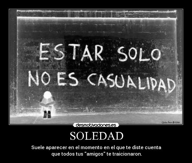 SOLEDAD - Suele aparecer en el momento en el que te diste cuenta
 que todos tus amigos te traicionaron.