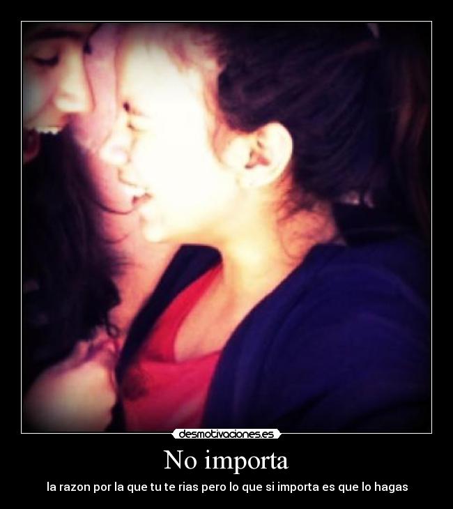 No importa - la razon por la que tu te rias pero lo que si importa es que lo hagas