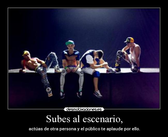 Subes al escenario, - actúas de otra persona y el público te aplaude por ello.