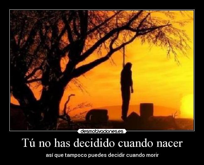 Tú no has decidido cuando nacer - así que tampoco puedes decidir cuando morir