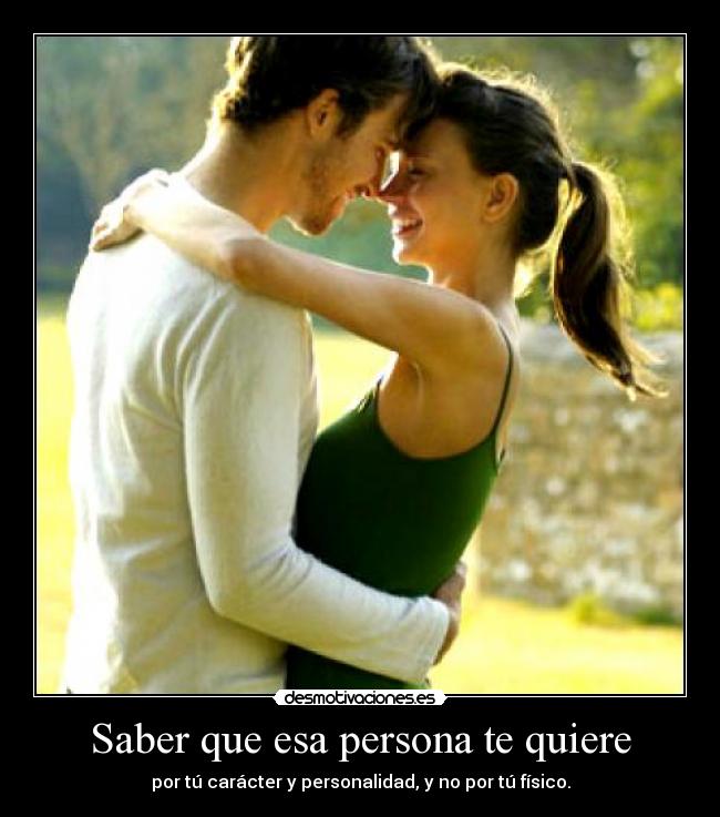 Saber que esa persona te quiere - por tú carácter y personalidad, y no por tú físico.