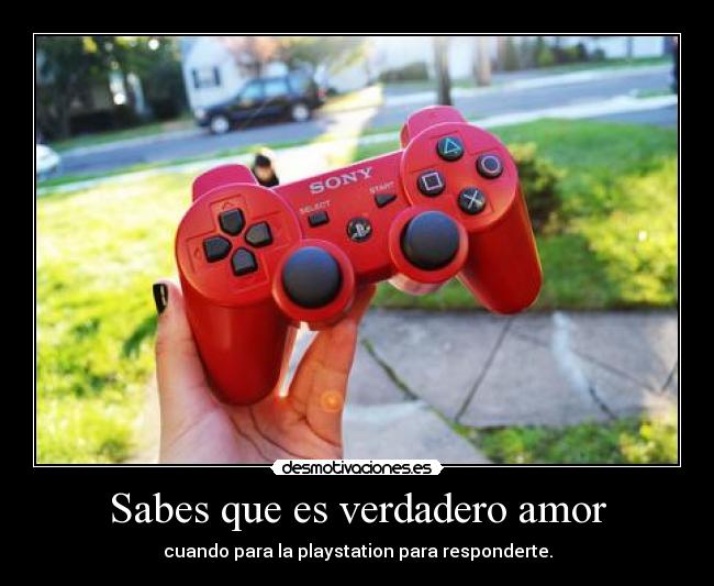 Sabes que es verdadero amor - cuando para la playstation para responderte.