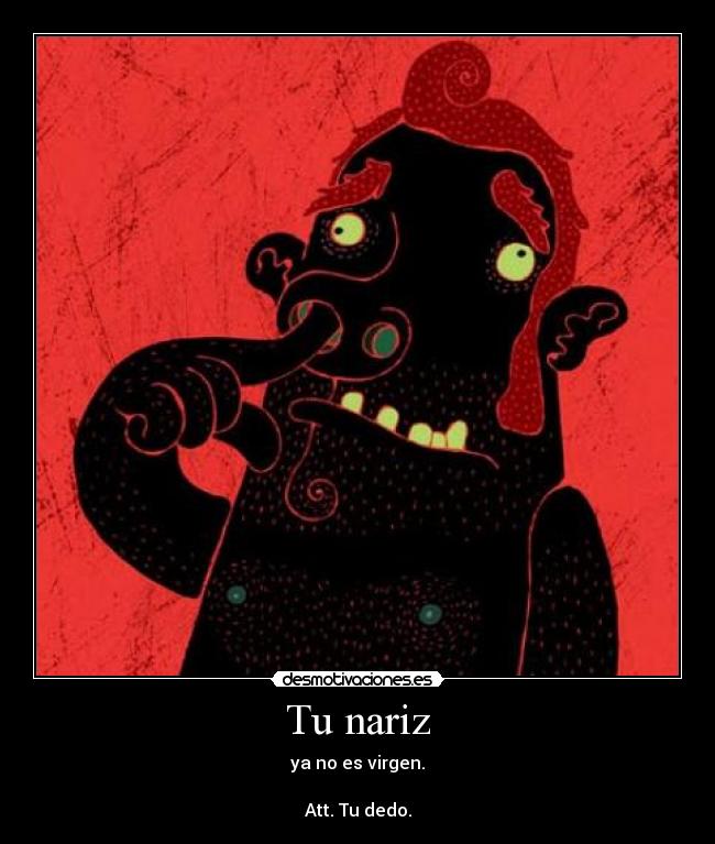 Tu nariz - ya no es virgen.
Att. Tu dedo.