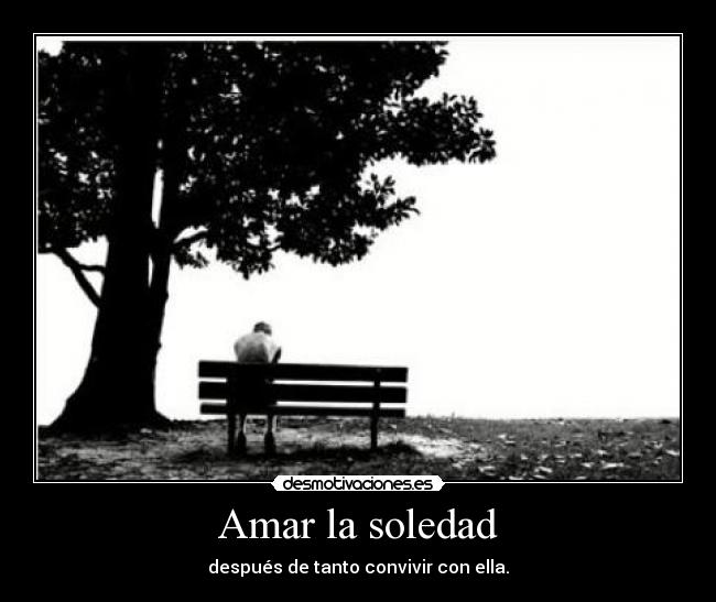 Amar la soledad - después de tanto convivir con ella.