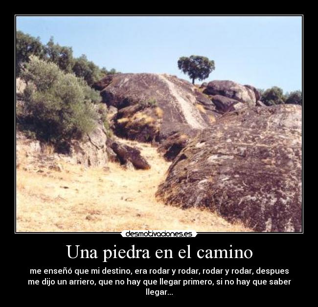 Una piedra en el camino - me enseñó que mi destino, era rodar y rodar, rodar y rodar, despues
me dijo un arriero, que no hay que llegar primero, si no hay que saber
llegar...