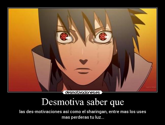 Desmotiva saber que - las des-motivaciones así como el sharingan, entre mas los uses
mas perderas tu luz...