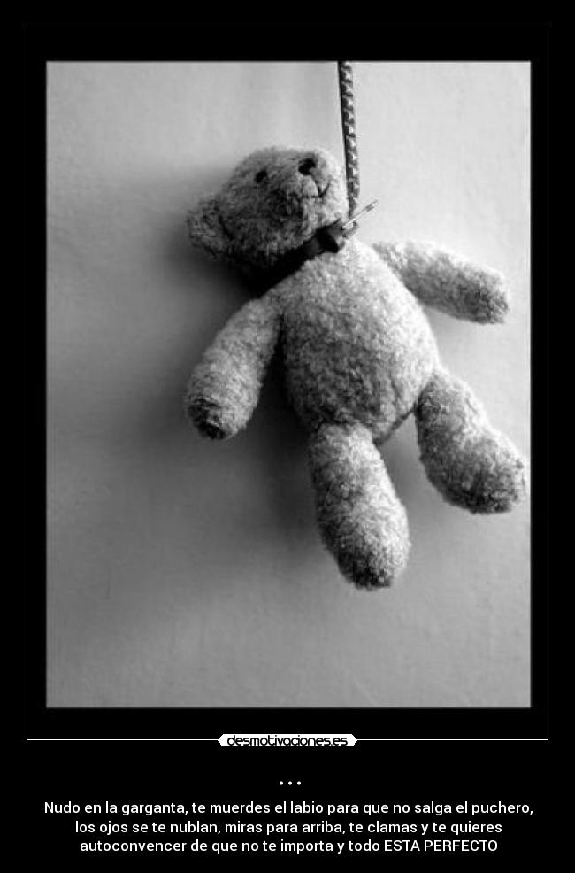 ... - Nudo en la garganta, te muerdes el labio para que no salga el puchero,
los ojos se te nublan, miras para arriba, te clamas y te quieres
autoconvencer de que no te importa y todo ESTA PERFECTO