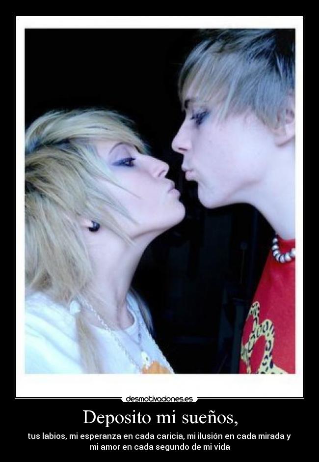 Deposito mi sueños, - tus labios, mi esperanza en cada caricia, mi ilusión en cada mirada y
mi amor en cada segundo de mi vida
