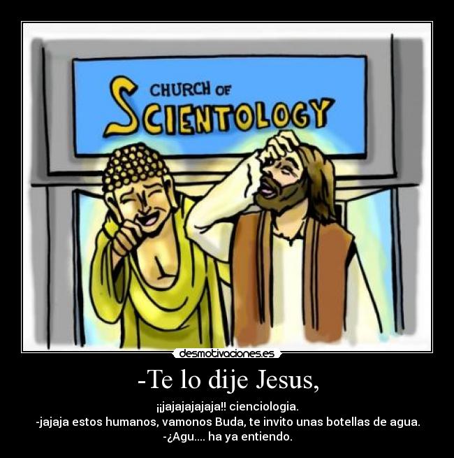 -Te lo dije Jesus, - ¡¡jajajajajaja!! cienciologia.
-jajaja estos humanos, vamonos Buda, te invito unas botellas de agua.
-¿Agu.... ha ya entiendo.