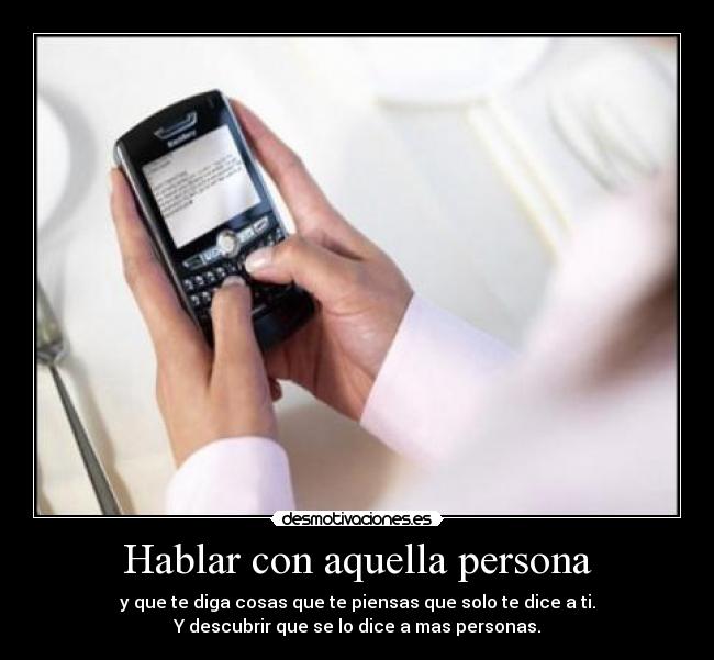 Hablar con aquella persona - y que te diga cosas que te piensas que solo te dice a ti.
Y descubrir que se lo dice a mas personas.